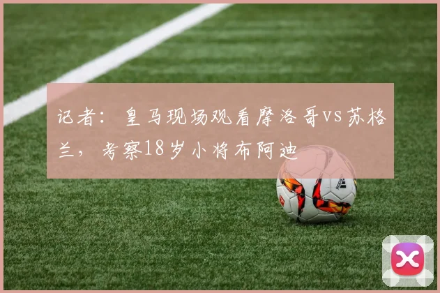 记者：皇马现场观看摩洛哥vs苏格兰，考察18岁小将布阿迪