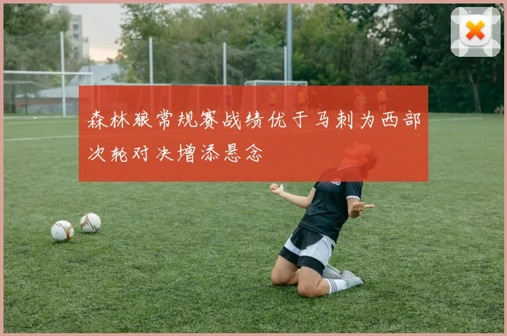 森林狼常规赛战绩优于马刺为西部次轮对决增添悬念