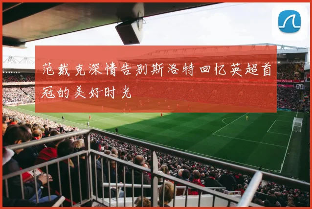 范戴克深情告别斯洛特回忆英超首冠的美好时光