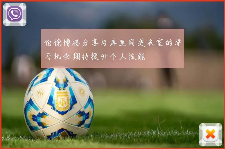 伦德博格分享与库里同更衣室的学习机会期待提升个人技能