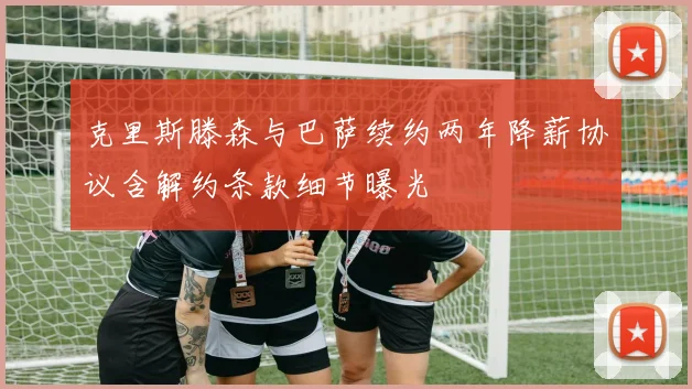 克里斯滕森与巴萨续约两年降薪协议含解约条款细节曝光