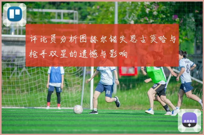 评论员分析图赫尔错失恩古莫哈与枪手双星的遗憾与影响