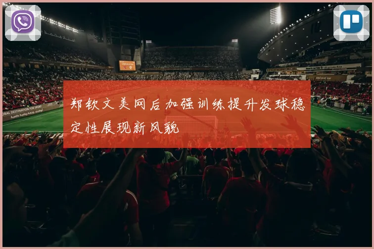 郑钦文美网后加强训练提升发球稳定性展现新风貌