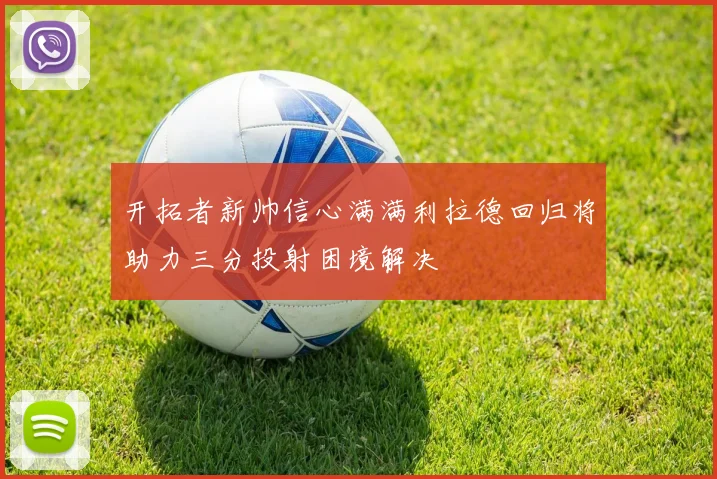 开拓者新帅信心满满利拉德回归将助力三分投射困境解决
