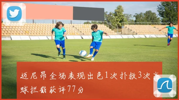 迈尼昂全场表现出色1次扑救3次高球拦截获评77分