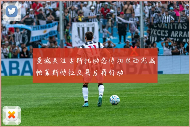 曼城关注古斯托动态待切尔西完成帕莱斯特拉交易后再行动