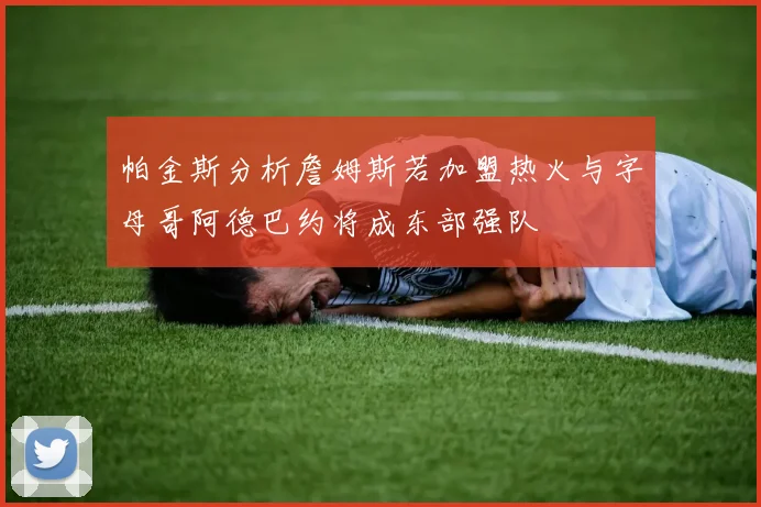 帕金斯分析詹姆斯若加盟热火与字母哥阿德巴约将成东部强队