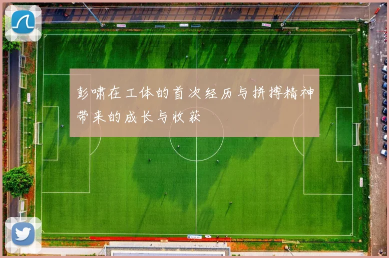 彭啸在工体的首次经历与拼搏精神带来的成长与收获
