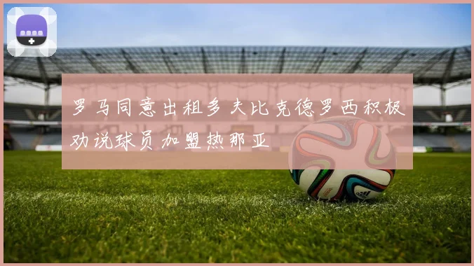 罗马同意出租多夫比克德罗西积极劝说球员加盟热那亚