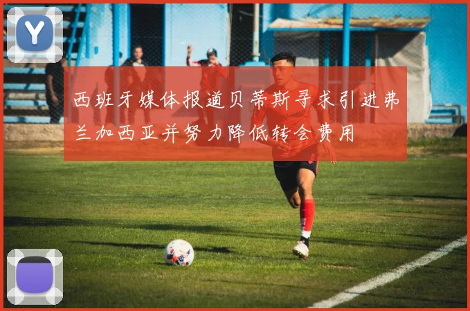 西班牙媒体报道贝蒂斯寻求引进弗兰加西亚并努力降低转会费用