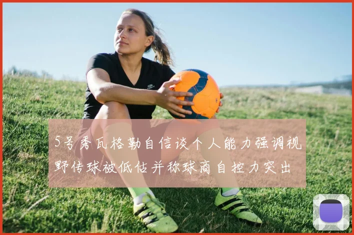 5号秀瓦格勒自信谈个人能力强调视野传球被低估并称球商自控力突出