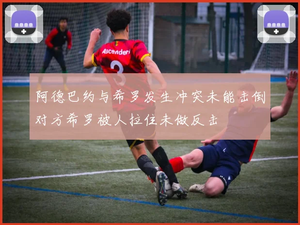 阿德巴约与希罗发生冲突未能击倒对方希罗被人拉住未做反击