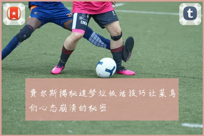 费尔斯揭秘追梦垃圾话技巧让菜鸟们心态崩溃的秘密