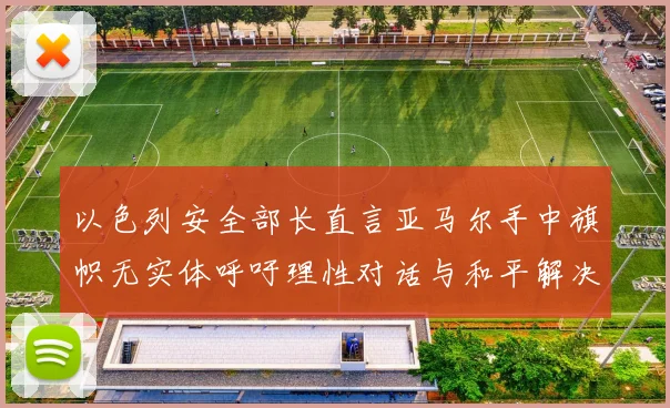 以色列安全部长直言亚马尔手中旗帜无实体呼吁理性对话与和平解决方案