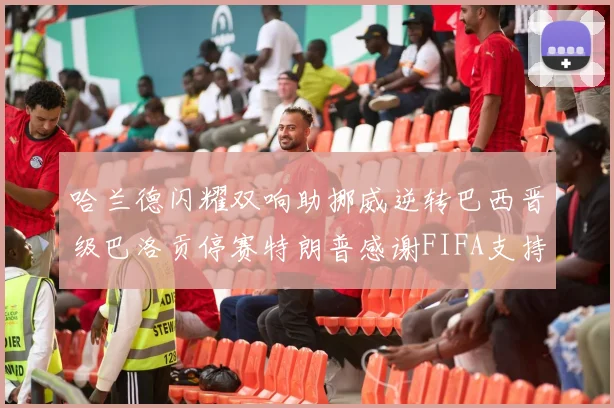 哈兰德闪耀双响助挪威逆转巴西晋级巴洛贡停赛特朗普感谢FIFA支持