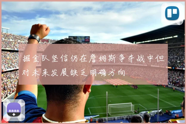 掘金队坚信仍在詹姆斯争夺战中但对未来发展缺乏明确方向