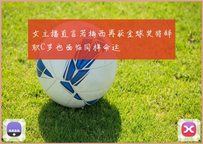女主播直言若梅西再获金球奖将辞职C罗也面临同样命运