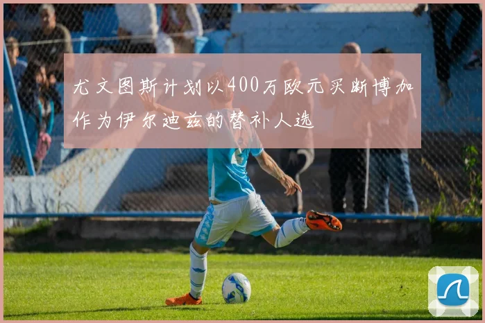 尤文图斯计划以400万欧元买断博加作为伊尔迪兹的替补人选