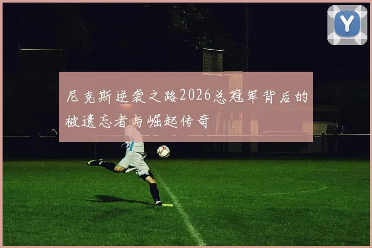 尼克斯逆袭之路2026总冠军背后的被遗忘者与崛起传奇