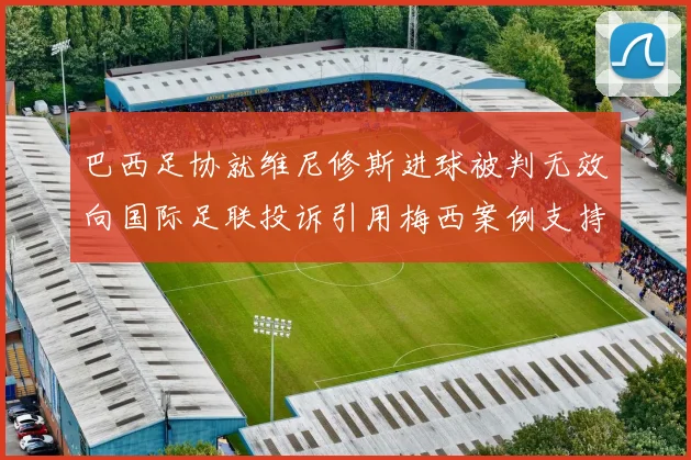 巴西足协就维尼修斯进球被判无效向国际足联投诉引用梅西案例支持