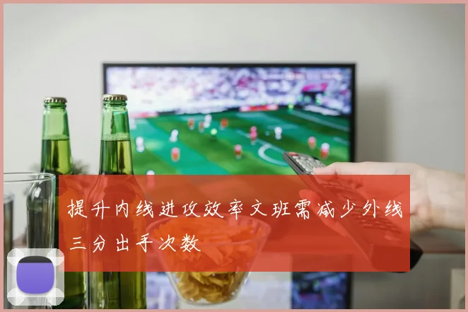 提升内线进攻效率文班需减少外线三分出手次数