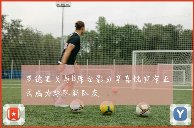 罗德里戈与B席合影分享喜悦宣布正式成为球队新队友