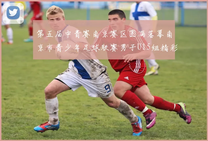 第五届中青赛南京赛区圆满落幕南京市青少年足球联赛男子U15组精彩回顾
