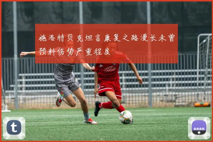 施洛特贝克坦言康复之路漫长未曾预料伤势严重程度
