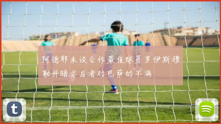 阿德耶米谈合作最佳球员罗伊斯穆勒并暗示后者对巴萨的不满